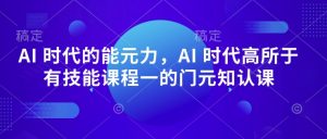 AI 时代的能元力,AI 时代高所于有技能课程一的门元知认课-网络创业副业兼职学习网