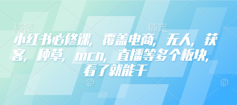 小红书必修课，覆盖电商，无人，获客，种草，mcn，直播等多个板块，看了就能干-网络创业副业兼职学习网