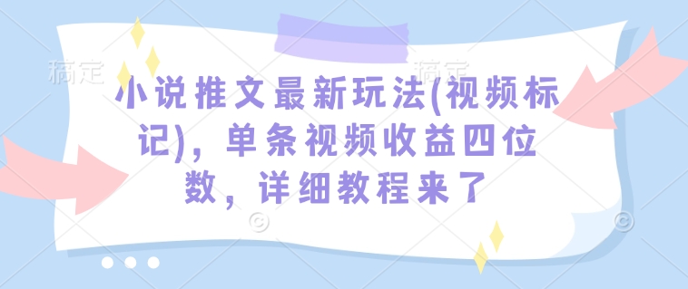 小说推文最新玩法(视频标记)，单条视频收益四位数，详细教程来了-网络创业副业兼职学习网