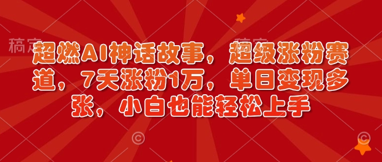 超燃AI神话故事，超级涨粉赛道，7天涨粉1万，单日变现多张，小白也能轻松上手（附详细教程）-网络创业副业兼职学习网