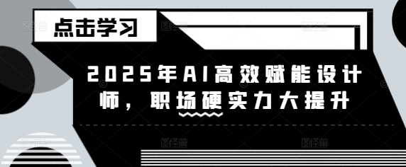 2025年AI高效赋能设计师，职场硬实力大提升-网络创业副业兼职学习网
