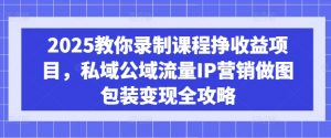 2025教你录制课程挣收益项目,私域公域流量IP营销做图包装变现全攻略-网络创业副业兼职学习网