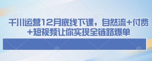 千川运营12月底线下课,自然流+付费+短视频让你实现全链路爆单-网络创业副业兼职学习网