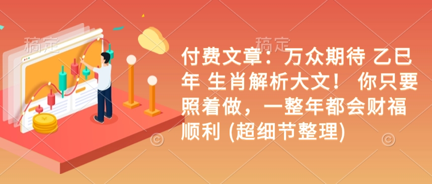 付费文章：万众期待 乙巳年 生肖解析大文！ 你只要照着做，一整年都会财福顺利 (超细节整理)-网络创业副业兼职学习网