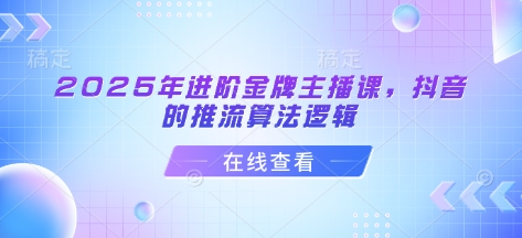 2025年进阶金牌主播课，抖音的推流算法逻辑-网络创业副业兼职学习网