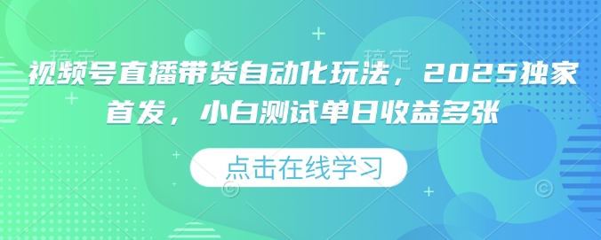 视频号直播带货自动化玩法，2025独家首发，小白测试单日收益多张【揭秘】-网络创业副业兼职学习网