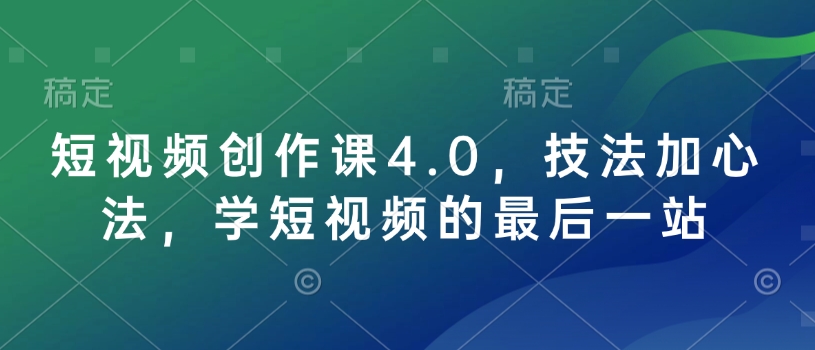 短视频创作课4.0，技法加心法，学短视频的最后一站-网络创业副业兼职学习网