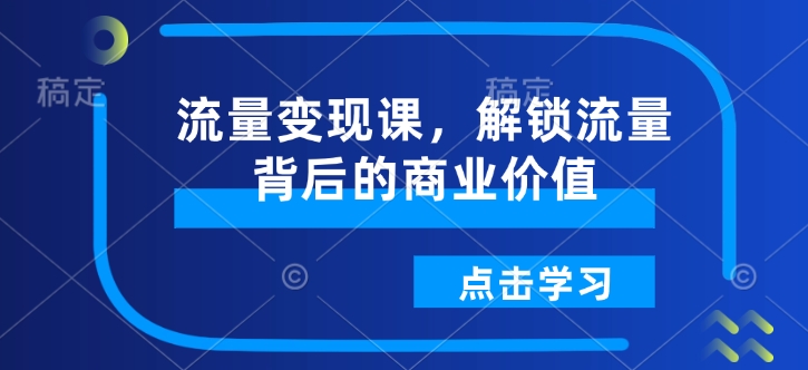 流量变现课，解锁流量背后的商业价值-网络创业副业兼职学习网