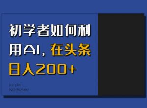 初学者如何利用AI，在头条日入200+-网络创业副业兼职学习网