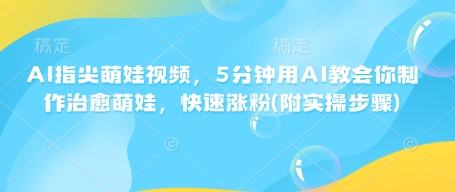 AI指尖萌娃视频，5分钟用AI教会你制作治愈萌娃，快速涨粉(附实操步骤)-网络创业副业兼职学习网