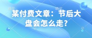 某付费文章:节后大盘会怎么走?-网络创业副业兼职学习网
