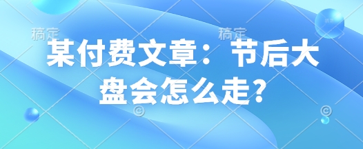 某付费文章：节后大盘会怎么走?-网络创业副业兼职学习网