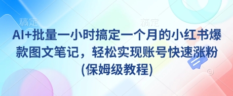 AI+批量一小时搞定一个月的小红书爆款图文笔记，轻松实现账号快速涨粉(保姆级教程)-网络创业副业兼职学习网