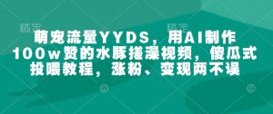 萌宠流量YYDS,用AI制作100w赞的水豚搓澡视频,傻瓜式投喂教程,涨粉、变现两不误-网络创业副业兼职学习网
