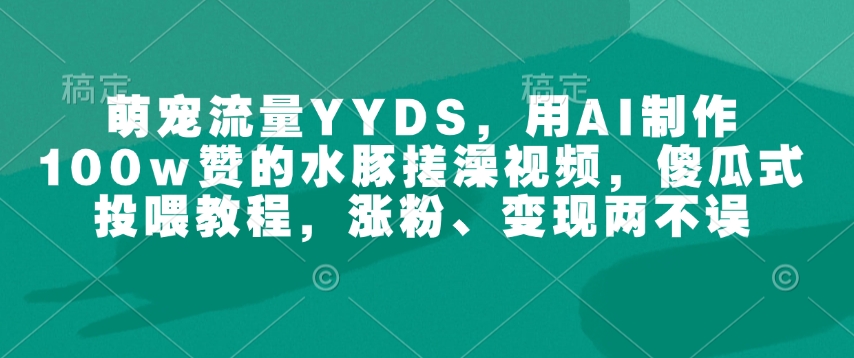 萌宠流量YYDS，用AI制作100w赞的水豚搓澡视频，傻瓜式投喂教程，涨粉、变现两不误-网络创业副业兼职学习网