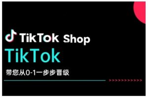 TikTok Shop带您从0-1一步步晋级,开启电商新征程,在TikTok商业领域实现突破与成长-网络创业副业兼职学习网