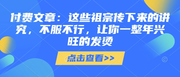 付费文章：这些祖宗传下来的讲究，不服不行，让你一整年兴旺的发烫!(全文收藏)-网络创业副业兼职学习网