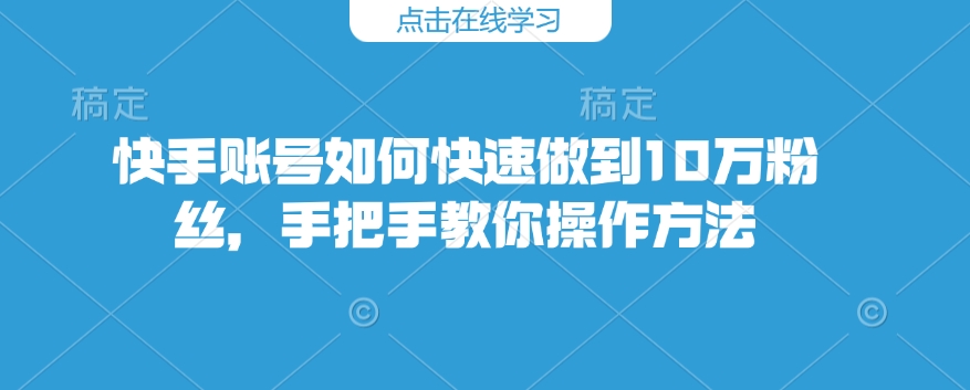 快手账号如何快速做到10万粉丝，手把手教你操作方法-网络创业副业兼职学习网