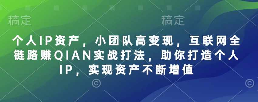 个人IP资产，小团队高变现，互联网全链路赚QIAN实战打法，助你打造个人IP，实现资产不断增值-网络创业副业兼职学习网