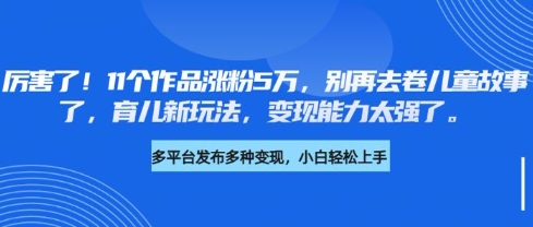 厉害了，11个作品涨粉5万，别再去卷儿童故事了，育儿新玩法，变现能力太强了-网络创业副业兼职学习网
