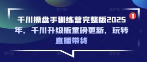 千川操盘手训练营完整版2025年,千川升级版重磅更新,玩转直播带货-网络创业副业兼职学习网