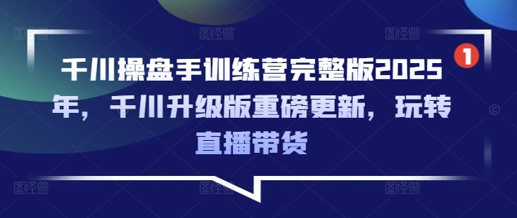 千川操盘手训练营完整版2025年，千川升级版重磅更新，玩转直播带货-网络创业副业兼职学习网